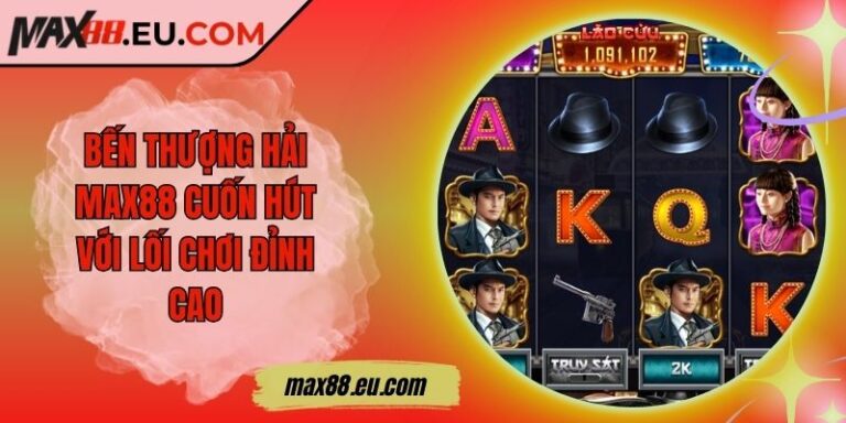 Bến Thượng Hải MAX88 Cuốn Hút Với Lối Chơi Đỉnh Cao