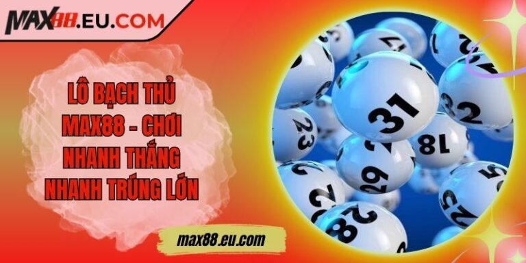 Lô Bạch Thủ MAX88 – Chơi Nhanh Thắng Nhanh Trúng Lớn