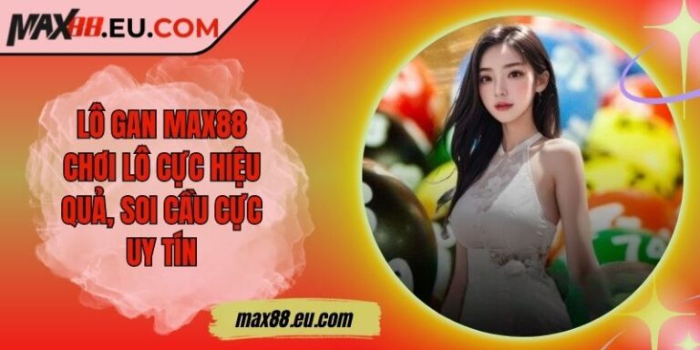 Lô Gan MAX88 - Chơi Lô Cực Hiệu Quả, Soi Cầu Cực Uy Tín