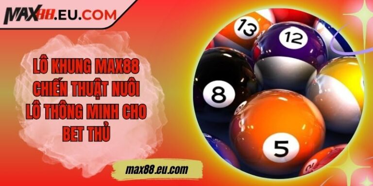 Lô Khung MAX88 - Chiến Thuật Nuôi Lô Thông Minh Cho Bet Thủ