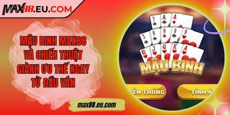 Mậu binh MAX88 Và Chiến Thuật Giành Ưu Thế Ngay Từ Đầu Ván