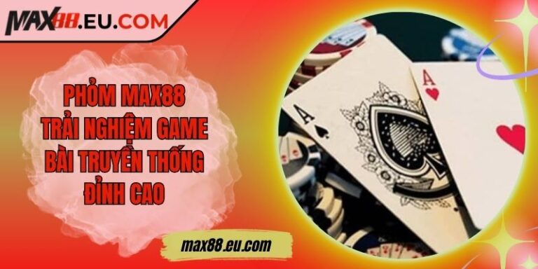 Phỏm MAX88 - Trải Nghiệm Game Bài Truyền Thống Đỉnh Cao