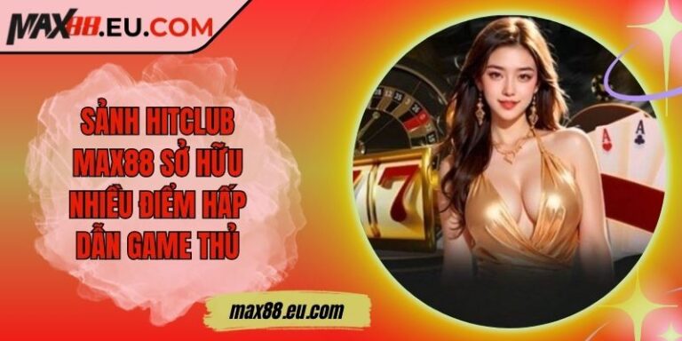 Sảnh HITCLUB MAX88 Sở Hữu Nhiều Điểm Hấp Dẫn Game Thủ