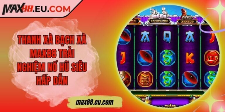 Thanh Xà Bạch Xà MAX88 Trải Nghiệm Nổ Hũ Siêu Hấp Dẫn